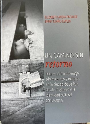 Un Camino sin Retorno. Trata y Tráfico de Niñ@s, Adolecentes y Mujeres en la Ciudad de La Paz desde el Género y la Identidad Cultural 2012-2015