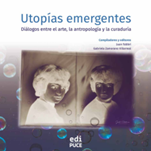 Utopías Emergentes diálogos entre el arte, la antropología y la curaduría